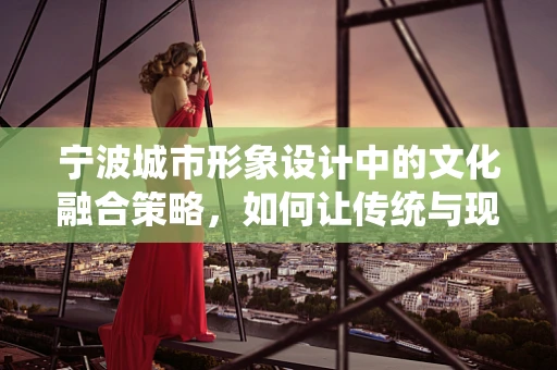 宁波城市形象设计中的文化融合策略，如何让传统与现代和谐共生？