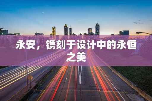 永安，镌刻于设计中的永恒之美