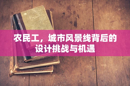 农民工，城市风景线背后的设计挑战与机遇