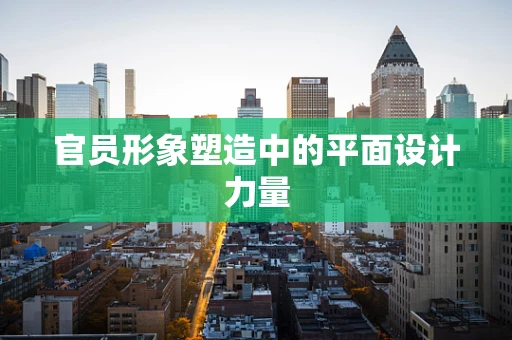官员形象塑造中的平面设计力量