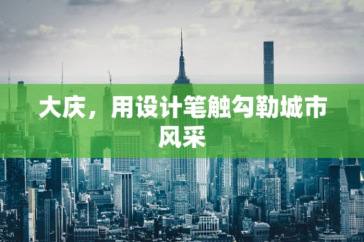 大庆，用设计笔触勾勒城市风采