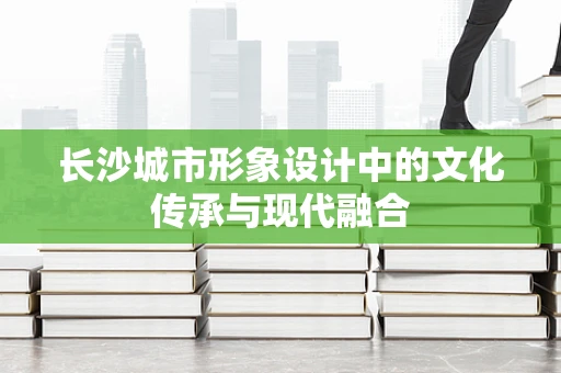 长沙城市形象设计中的文化传承与现代融合