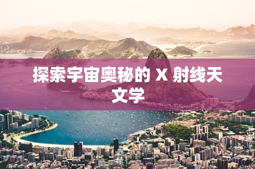探索宇宙奥秘的 X 射线天文学