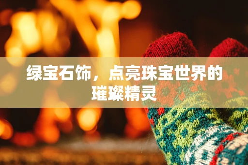 绿宝石饰，点亮珠宝世界的璀璨精灵