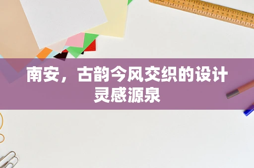 南安，古韵今风交织的设计灵感源泉