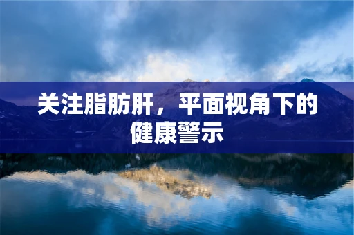 关注脂肪肝，平面视角下的健康警示