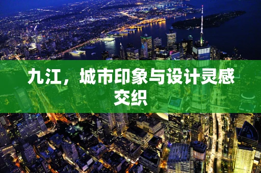 九江，城市印象与设计灵感交织