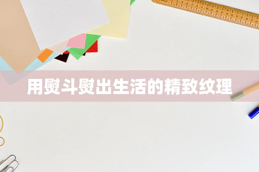 用熨斗熨出生活的精致纹理