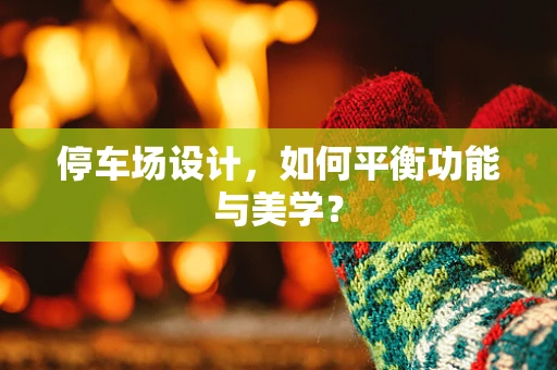 停车场设计，如何平衡功能与美学？