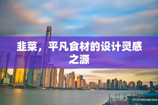 韭菜，平凡食材的设计灵感之源