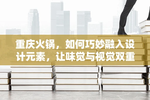 重庆火锅，如何巧妙融入设计元素，让味觉与视觉双重盛宴？