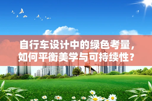 自行车设计中的绿色考量，如何平衡美学与可持续性？