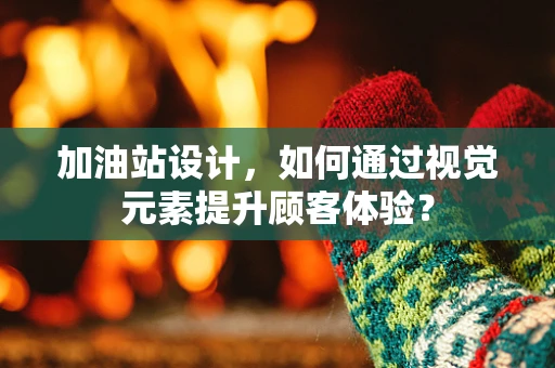 加油站设计，如何通过视觉元素提升顾客体验？