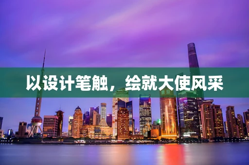 以设计笔触，绘就大使风采