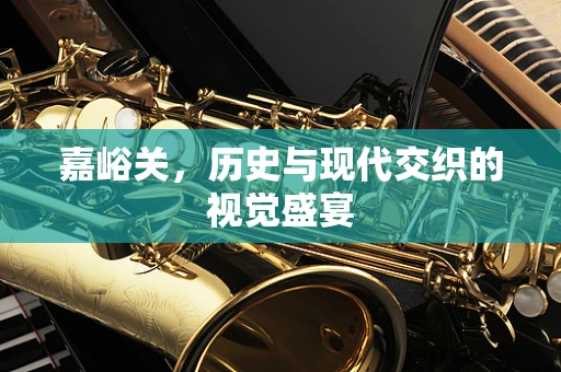 嘉峪关，历史与现代交织的视觉盛宴