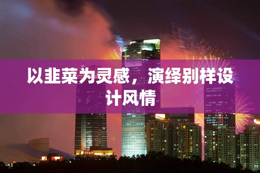 以韭菜为灵感，演绎别样设计风情