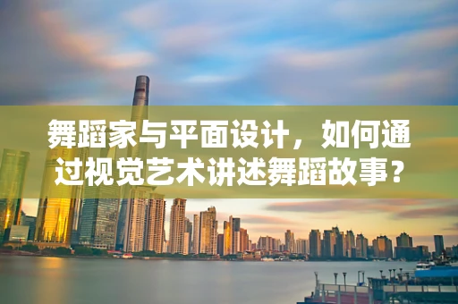 舞蹈家与平面设计，如何通过视觉艺术讲述舞蹈故事？