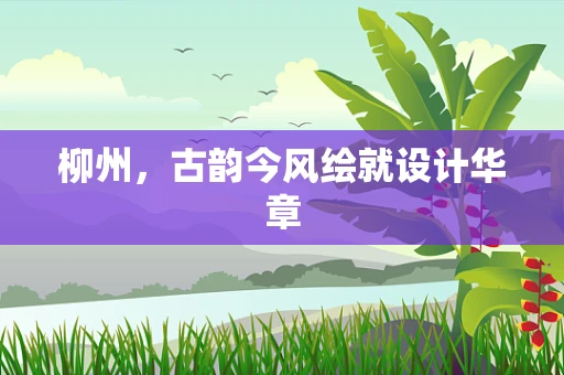 柳州，古韵今风绘就设计华章