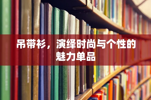 吊带衫，演绎时尚与个性的魅力单品