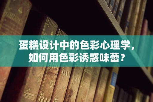 蛋糕设计中的色彩心理学，如何用色彩诱惑味蕾？