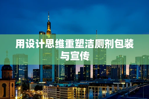 用设计思维重塑洁厕剂包装与宣传