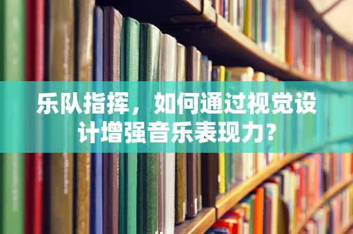 乐队指挥，如何通过视觉设计增强音乐表现力？