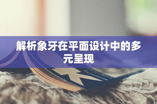 解析象牙在平面设计中的多元呈现