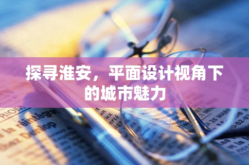探寻淮安，平面设计视角下的城市魅力