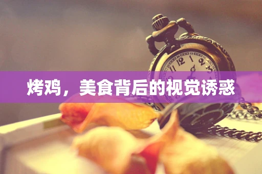烤鸡，美食背后的视觉诱惑