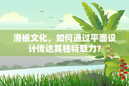 滑板文化，如何通过平面设计传达其独特魅力？