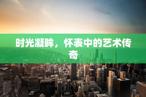 时光凝眸，怀表中的艺术传奇