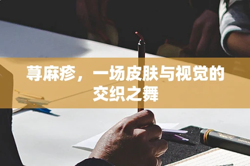 荨麻疹，一场皮肤与视觉的交织之舞