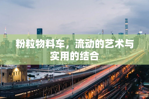 粉粒物料车，流动的艺术与实用的结合