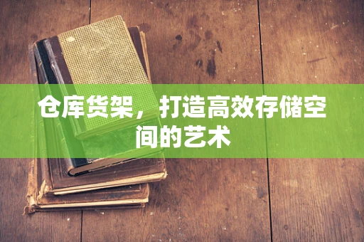 仓库货架，打造高效存储空间的艺术