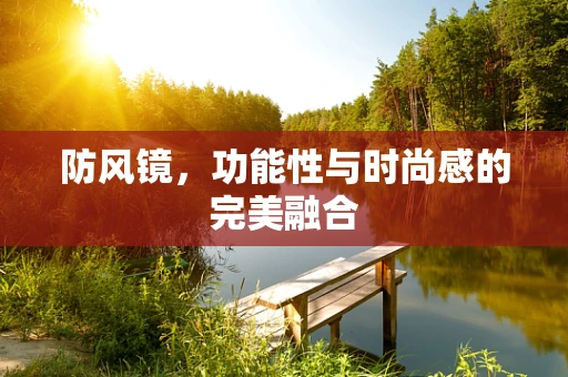 防风镜，功能性与时尚感的完美融合