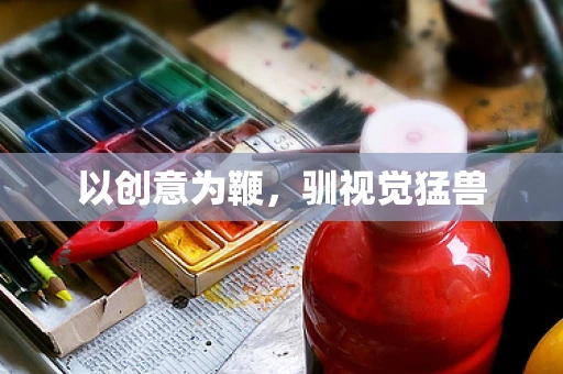 以创意为鞭，驯视觉猛兽