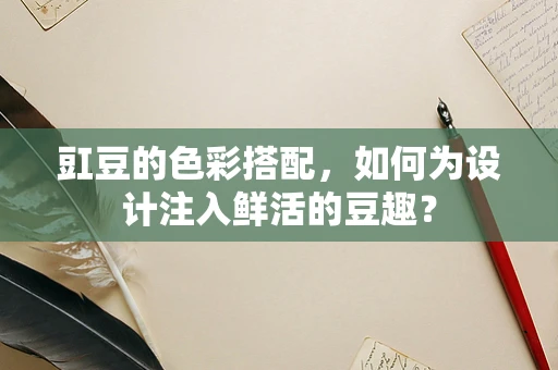 豇豆的色彩搭配，如何为设计注入鲜活的豆趣？