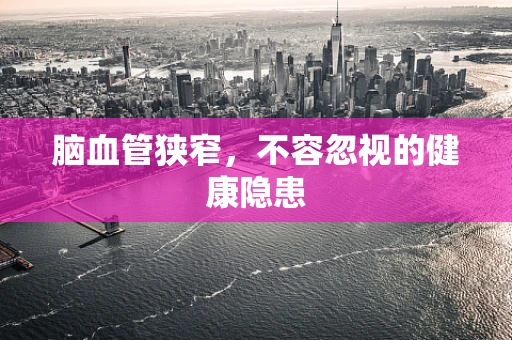 脑血管狭窄，不容忽视的健康隐患