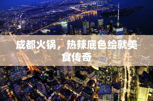 成都火锅，热辣底色绘就美食传奇