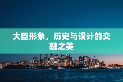 大臣形象，历史与设计的交融之美