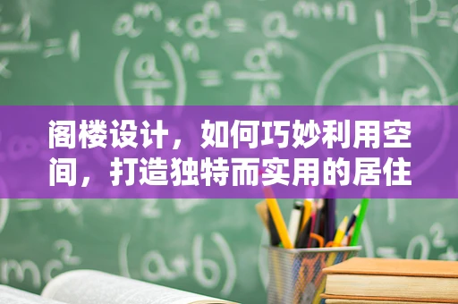 阁楼设计，如何巧妙利用空间，打造独特而实用的居住环境？