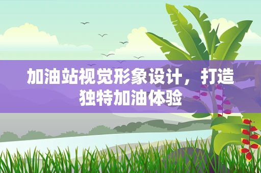 加油站视觉形象设计，打造独特加油体验