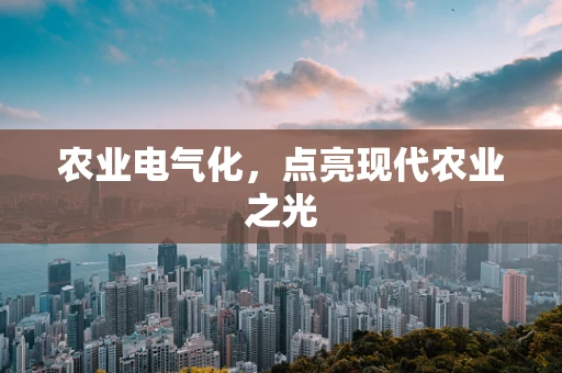 农业电气化，点亮现代农业之光