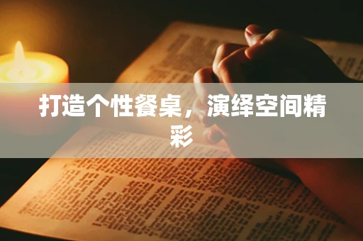 打造个性餐桌，演绎空间精彩