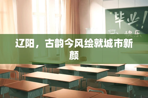 辽阳，古韵今风绘就城市新颜