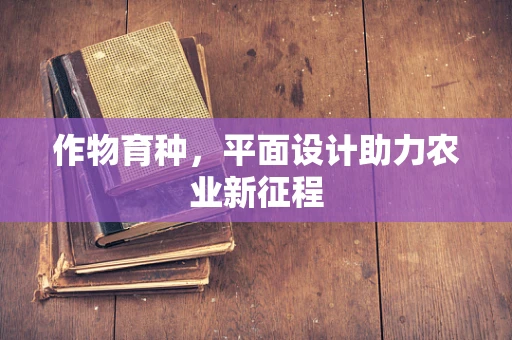 作物育种，平面设计助力农业新征程