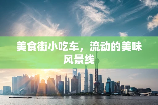 美食街小吃车，流动的美味风景线