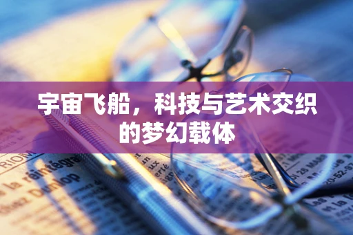 宇宙飞船，科技与艺术交织的梦幻载体