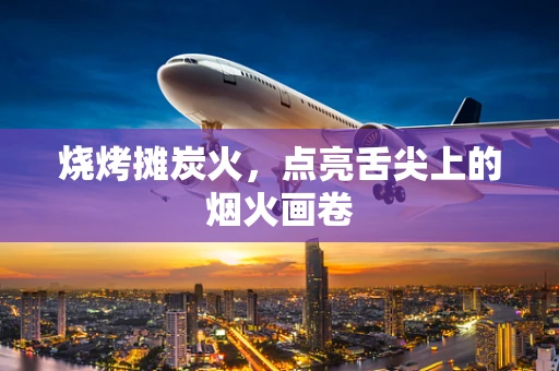 烧烤摊炭火，点亮舌尖上的烟火画卷