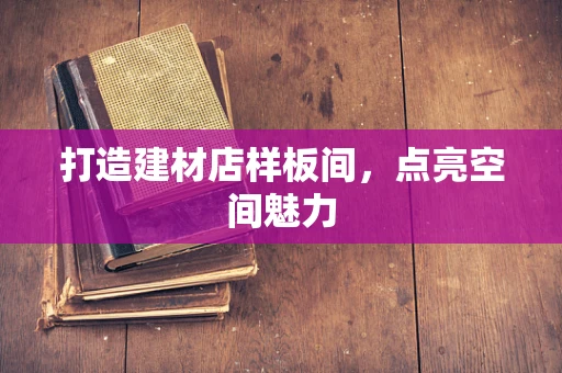 打造建材店样板间，点亮空间魅力